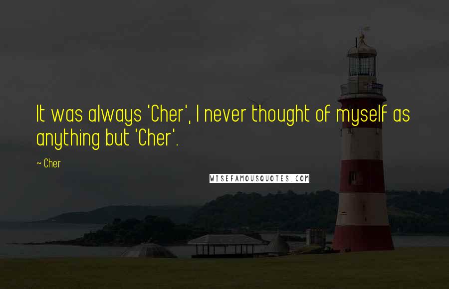 Cher Quotes: It was always 'Cher', I never thought of myself as anything but 'Cher'.