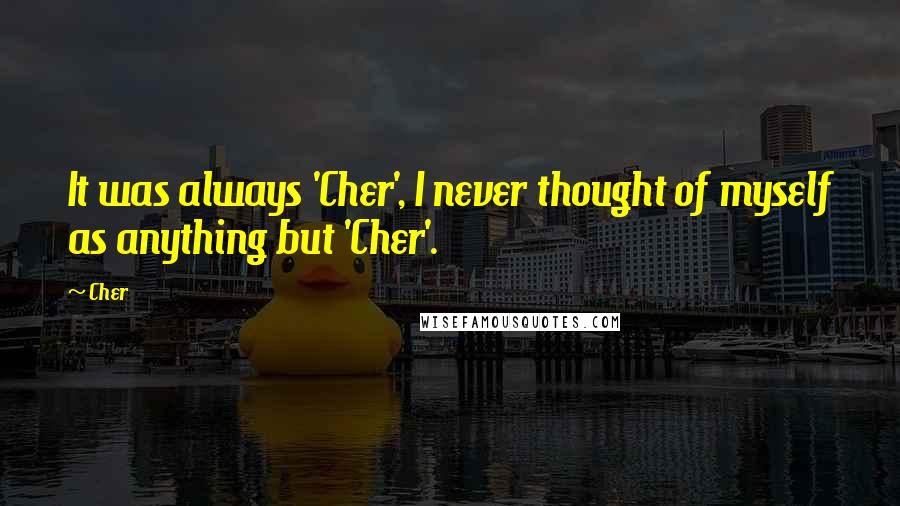 Cher Quotes: It was always 'Cher', I never thought of myself as anything but 'Cher'.
