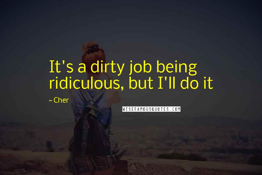 Cher Quotes: It's a dirty job being ridiculous, but I'll do it