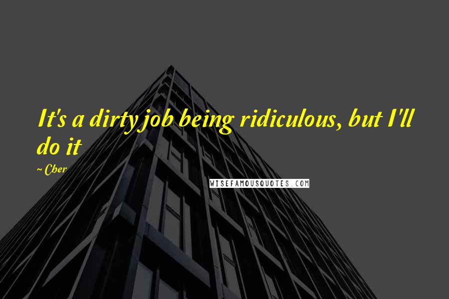 Cher Quotes: It's a dirty job being ridiculous, but I'll do it