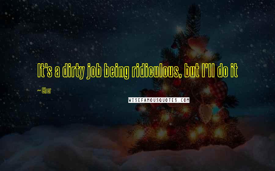 Cher Quotes: It's a dirty job being ridiculous, but I'll do it