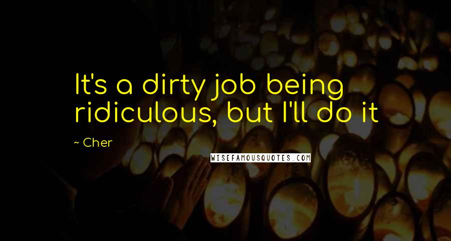 Cher Quotes: It's a dirty job being ridiculous, but I'll do it