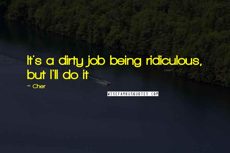 Cher Quotes: It's a dirty job being ridiculous, but I'll do it