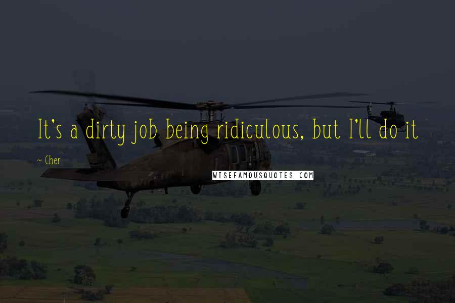 Cher Quotes: It's a dirty job being ridiculous, but I'll do it