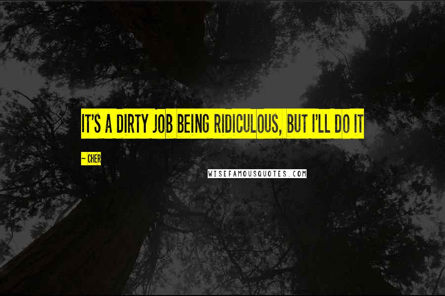 Cher Quotes: It's a dirty job being ridiculous, but I'll do it