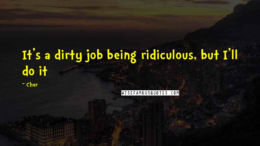 Cher Quotes: It's a dirty job being ridiculous, but I'll do it