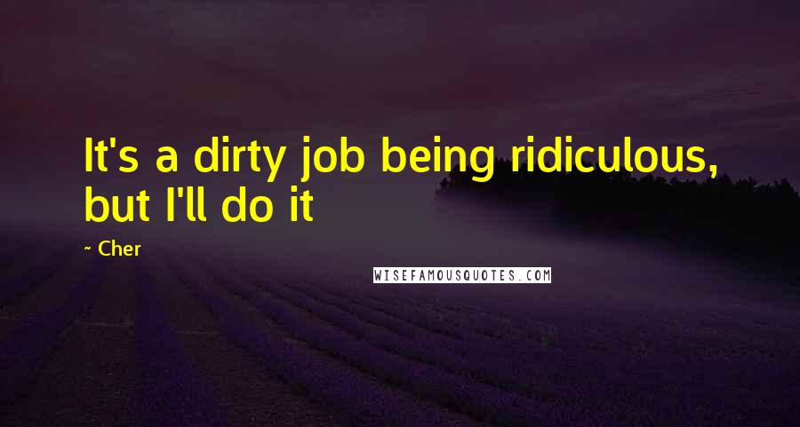 Cher Quotes: It's a dirty job being ridiculous, but I'll do it