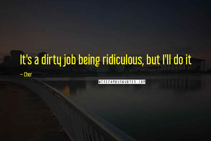 Cher Quotes: It's a dirty job being ridiculous, but I'll do it