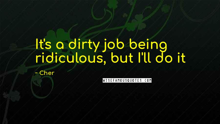 Cher Quotes: It's a dirty job being ridiculous, but I'll do it