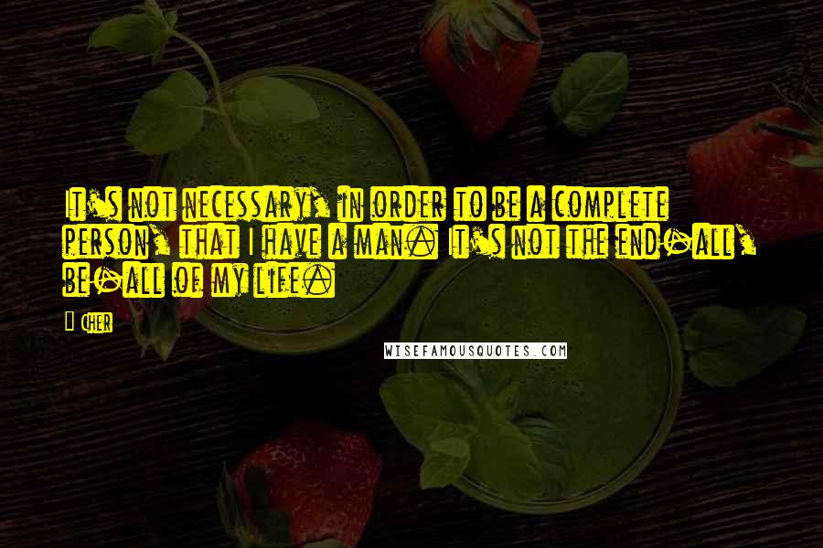 Cher Quotes: It's not necessary, in order to be a complete person, that I have a man. It's not the end-all, be-all of my life.