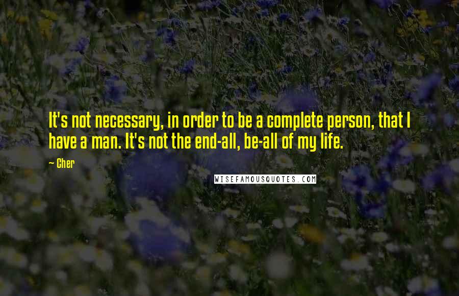 Cher Quotes: It's not necessary, in order to be a complete person, that I have a man. It's not the end-all, be-all of my life.