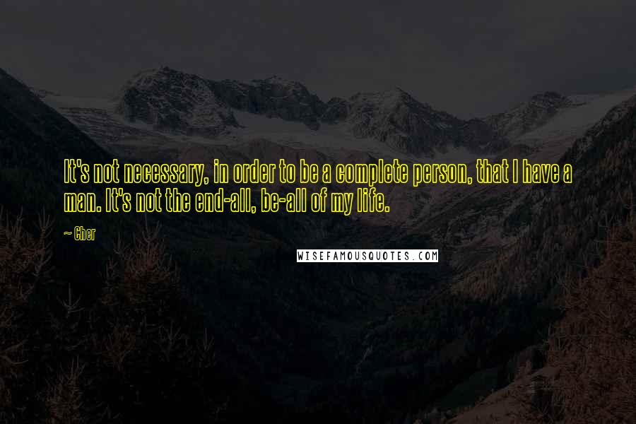 Cher Quotes: It's not necessary, in order to be a complete person, that I have a man. It's not the end-all, be-all of my life.