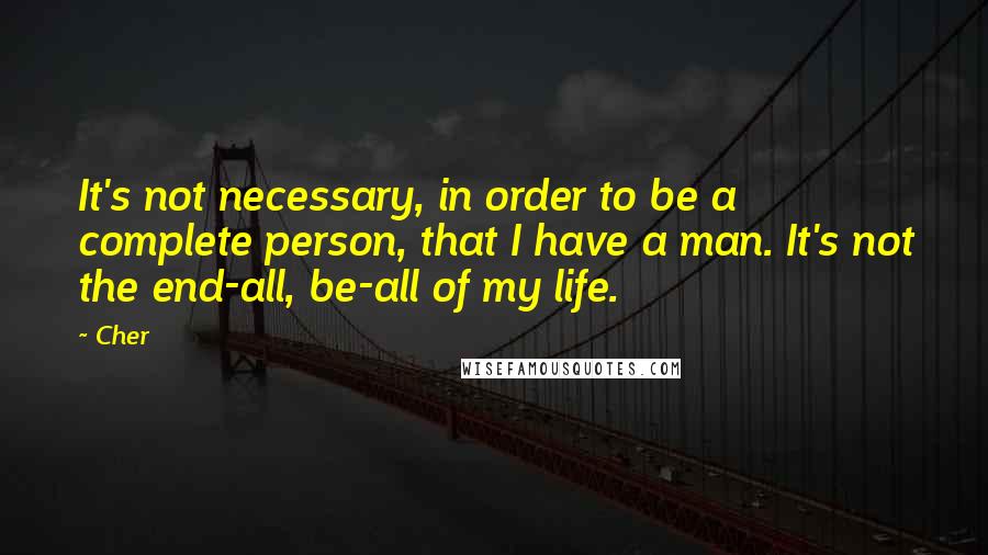 Cher Quotes: It's not necessary, in order to be a complete person, that I have a man. It's not the end-all, be-all of my life.