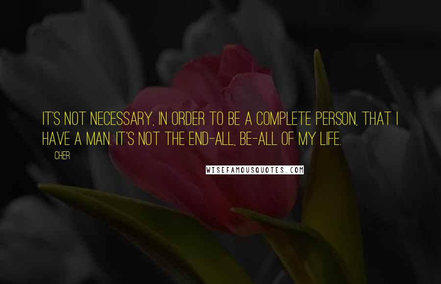 Cher Quotes: It's not necessary, in order to be a complete person, that I have a man. It's not the end-all, be-all of my life.