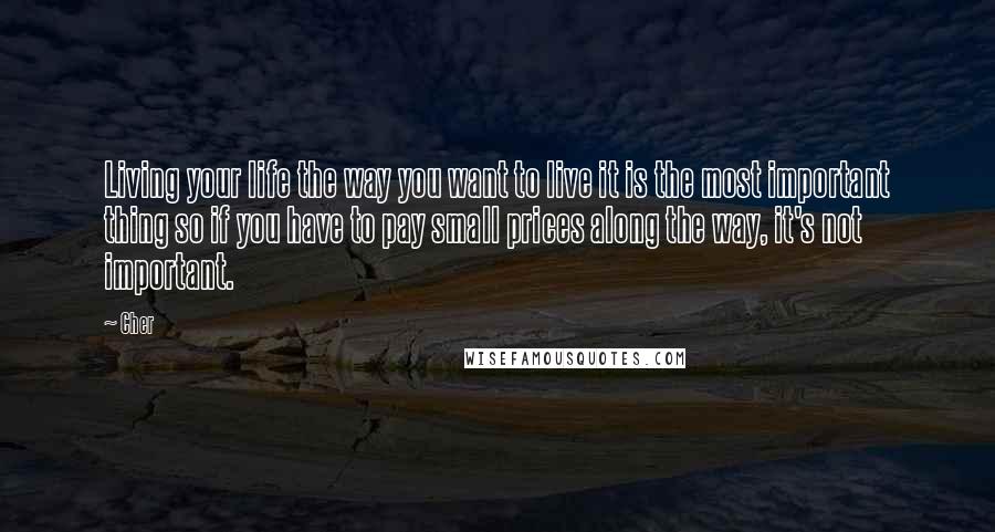 Cher Quotes: Living your life the way you want to live it is the most important thing so if you have to pay small prices along the way, it's not important.