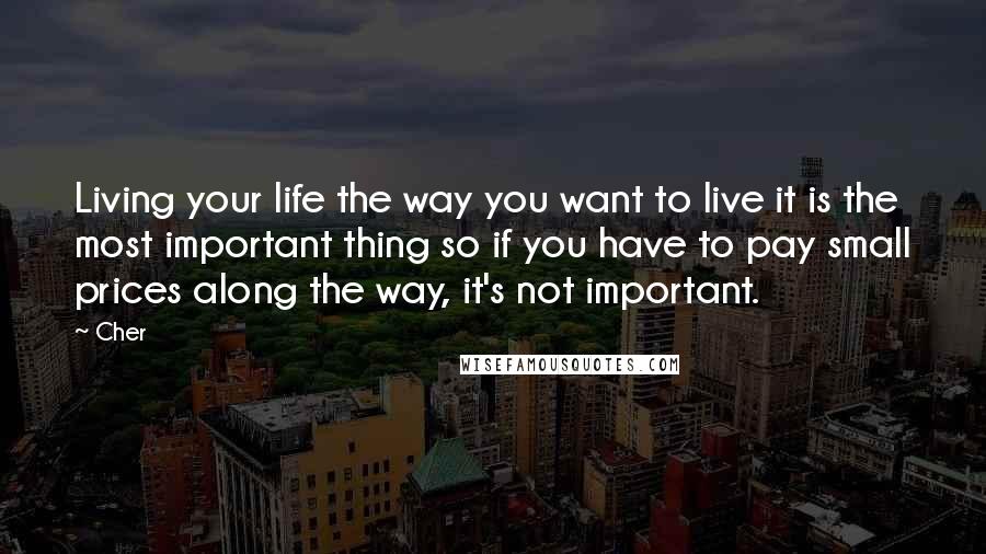 Cher Quotes: Living your life the way you want to live it is the most important thing so if you have to pay small prices along the way, it's not important.