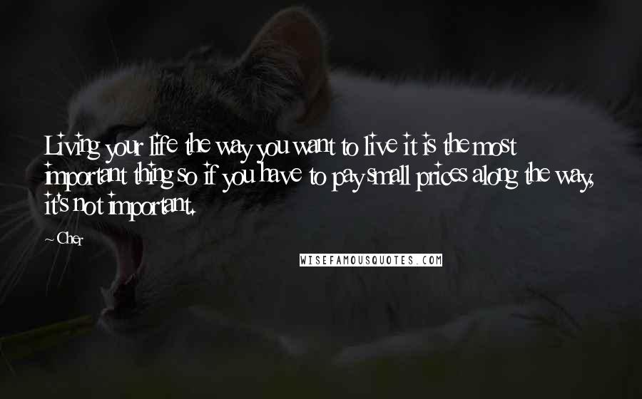 Cher Quotes: Living your life the way you want to live it is the most important thing so if you have to pay small prices along the way, it's not important.