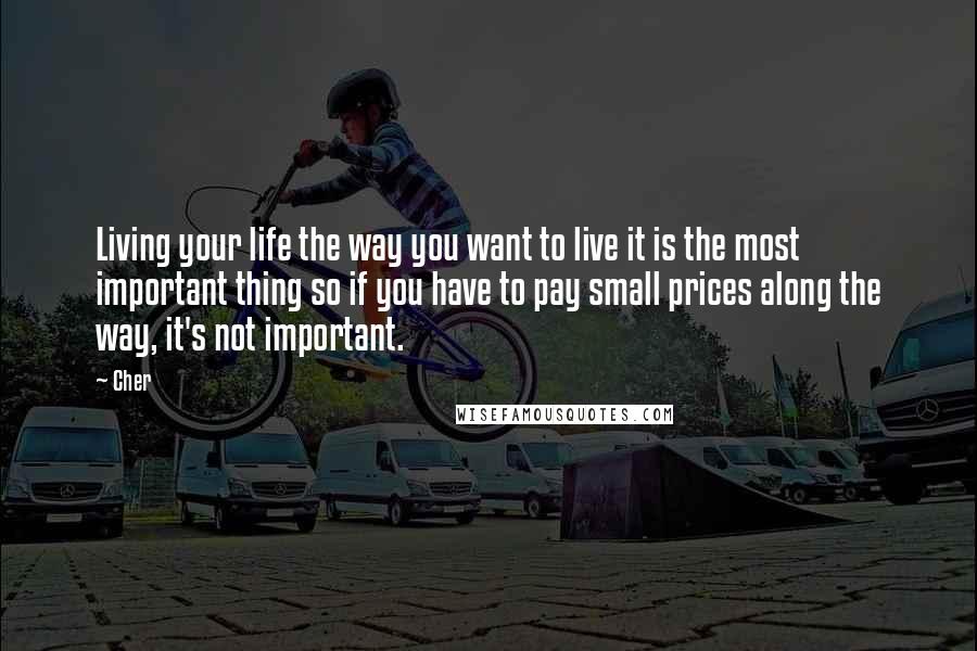 Cher Quotes: Living your life the way you want to live it is the most important thing so if you have to pay small prices along the way, it's not important.
