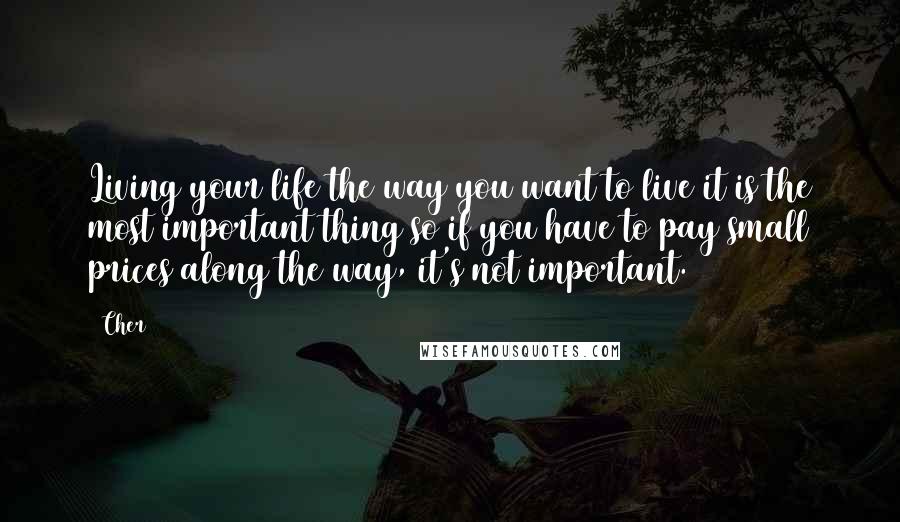 Cher Quotes: Living your life the way you want to live it is the most important thing so if you have to pay small prices along the way, it's not important.
