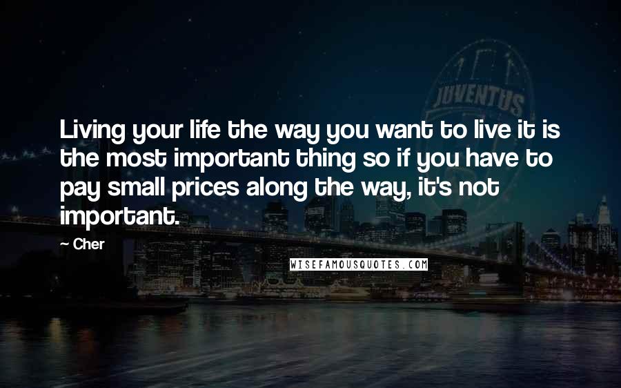 Cher Quotes: Living your life the way you want to live it is the most important thing so if you have to pay small prices along the way, it's not important.
