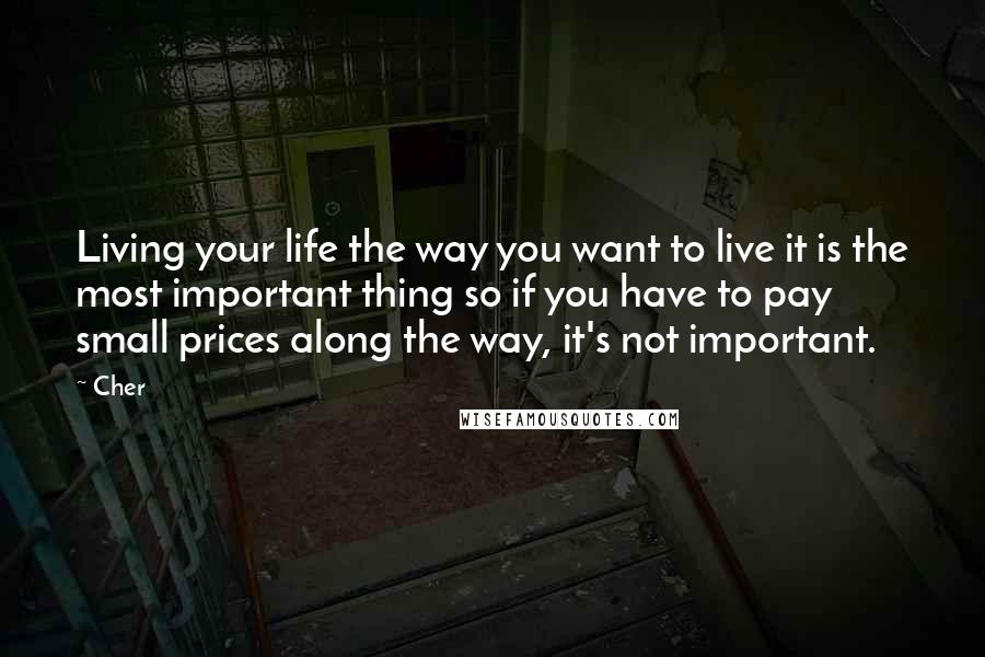 Cher Quotes: Living your life the way you want to live it is the most important thing so if you have to pay small prices along the way, it's not important.