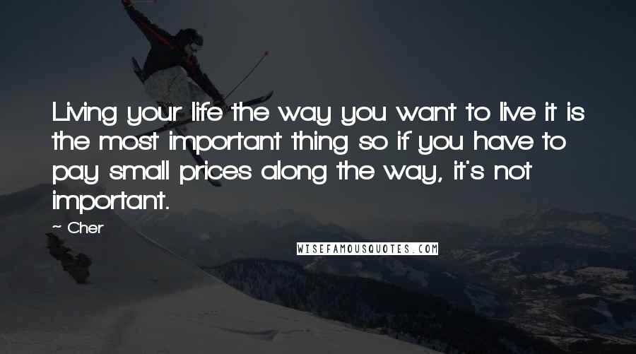 Cher Quotes: Living your life the way you want to live it is the most important thing so if you have to pay small prices along the way, it's not important.