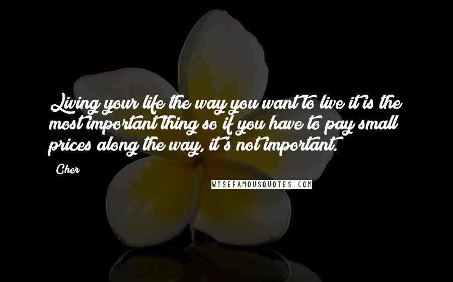 Cher Quotes: Living your life the way you want to live it is the most important thing so if you have to pay small prices along the way, it's not important.