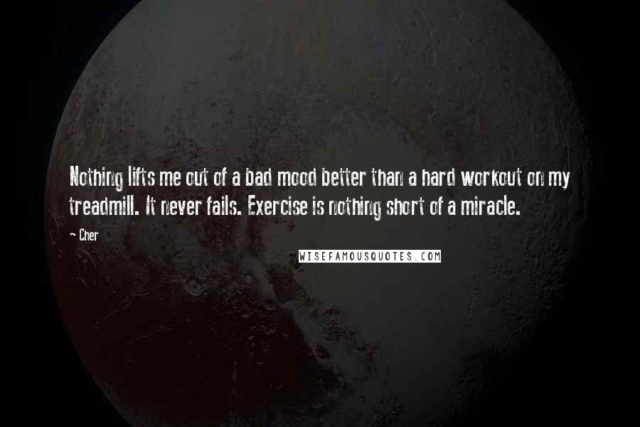 Cher Quotes: Nothing lifts me out of a bad mood better than a hard workout on my treadmill. It never fails. Exercise is nothing short of a miracle.