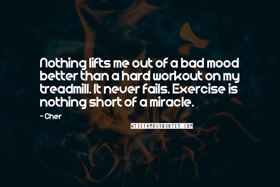 Cher Quotes: Nothing lifts me out of a bad mood better than a hard workout on my treadmill. It never fails. Exercise is nothing short of a miracle.