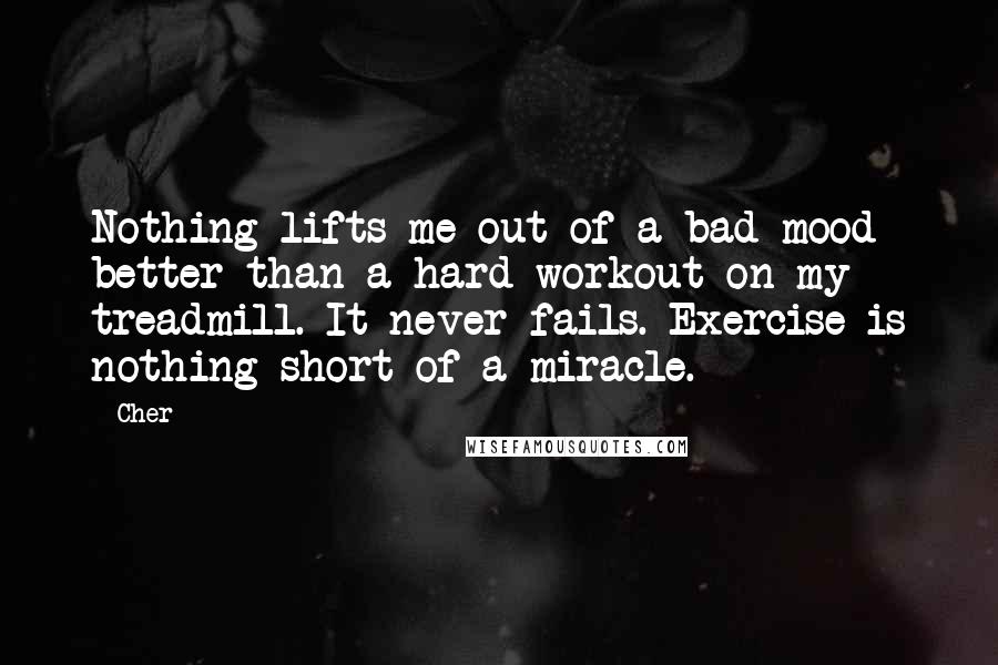 Cher Quotes: Nothing lifts me out of a bad mood better than a hard workout on my treadmill. It never fails. Exercise is nothing short of a miracle.