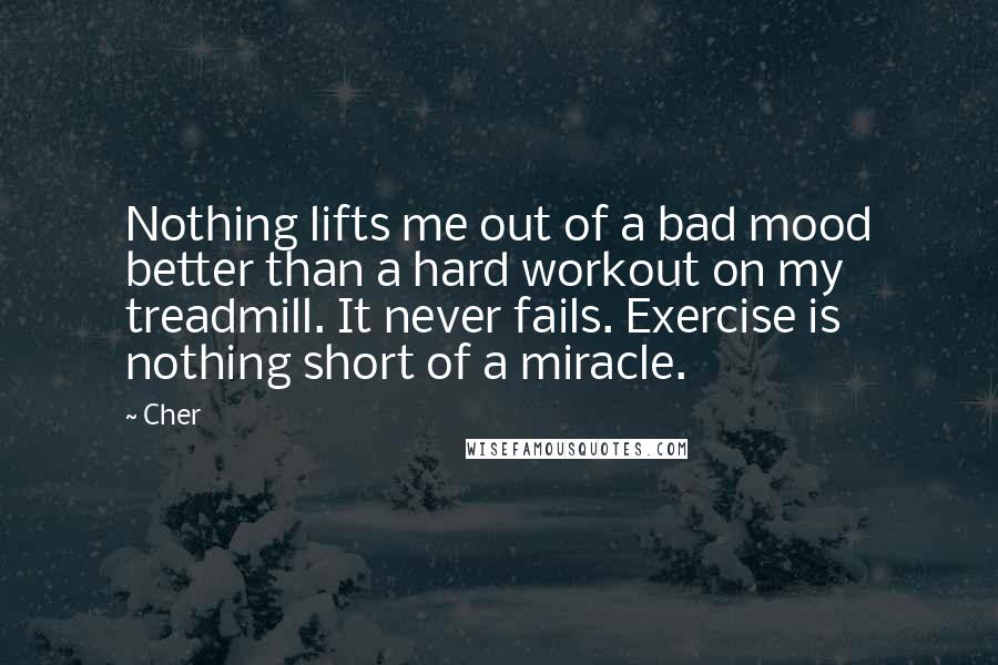 Cher Quotes: Nothing lifts me out of a bad mood better than a hard workout on my treadmill. It never fails. Exercise is nothing short of a miracle.