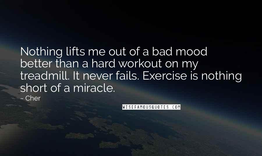 Cher Quotes: Nothing lifts me out of a bad mood better than a hard workout on my treadmill. It never fails. Exercise is nothing short of a miracle.