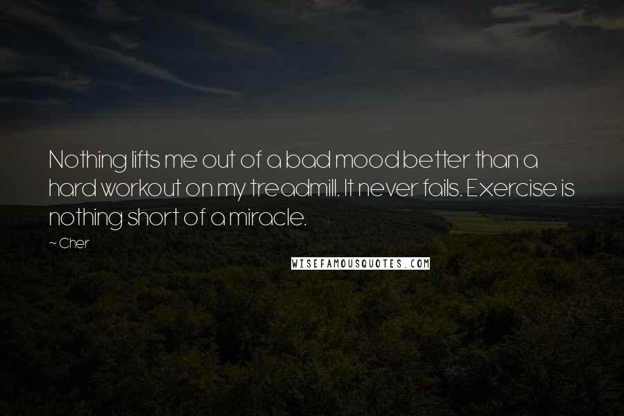 Cher Quotes: Nothing lifts me out of a bad mood better than a hard workout on my treadmill. It never fails. Exercise is nothing short of a miracle.