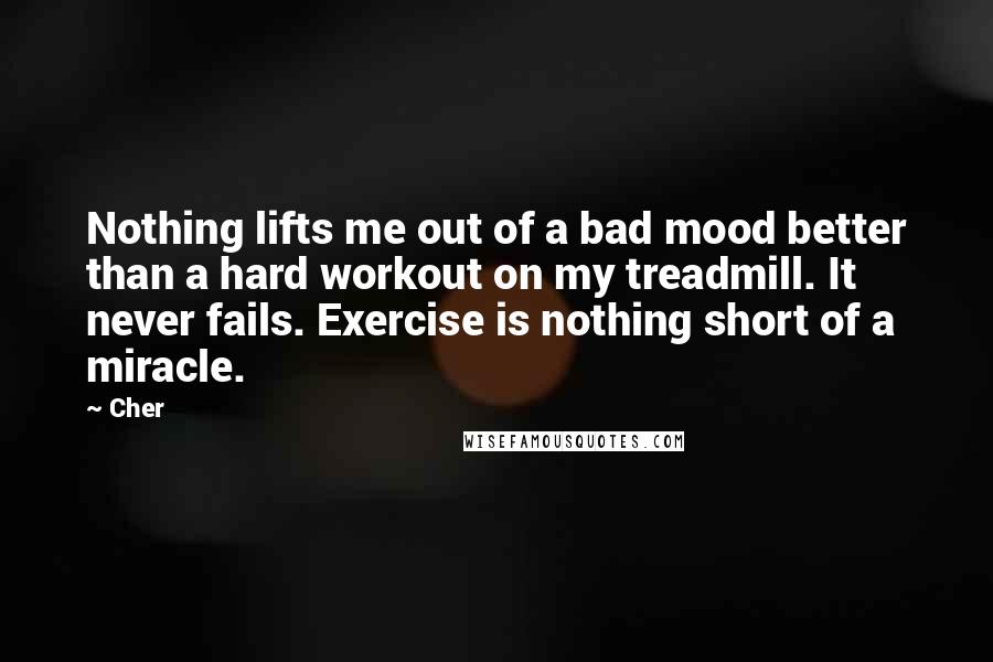 Cher Quotes: Nothing lifts me out of a bad mood better than a hard workout on my treadmill. It never fails. Exercise is nothing short of a miracle.