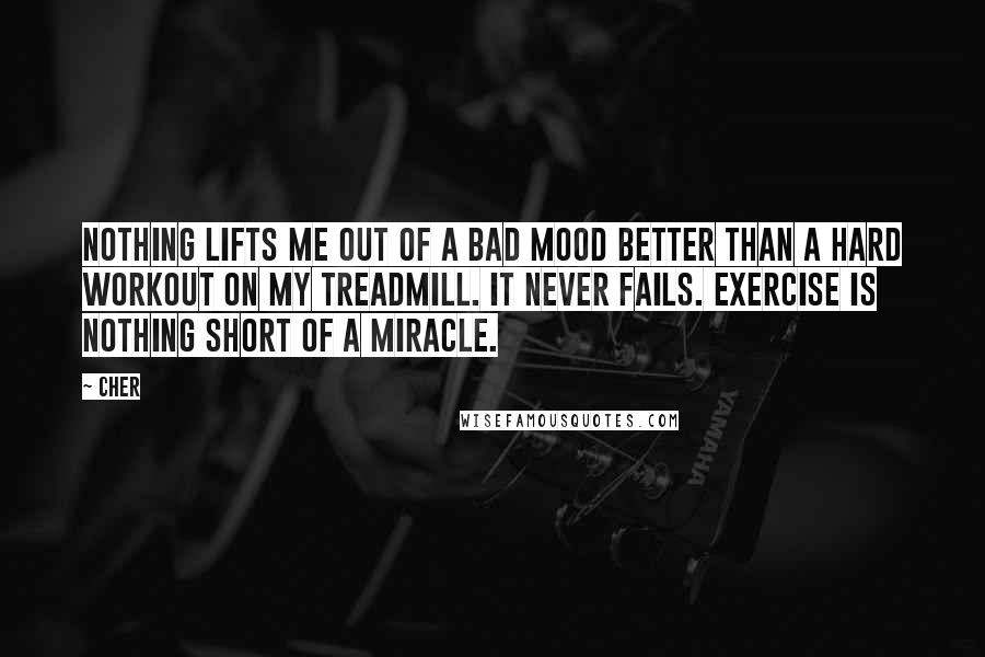 Cher Quotes: Nothing lifts me out of a bad mood better than a hard workout on my treadmill. It never fails. Exercise is nothing short of a miracle.