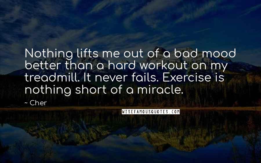 Cher Quotes: Nothing lifts me out of a bad mood better than a hard workout on my treadmill. It never fails. Exercise is nothing short of a miracle.