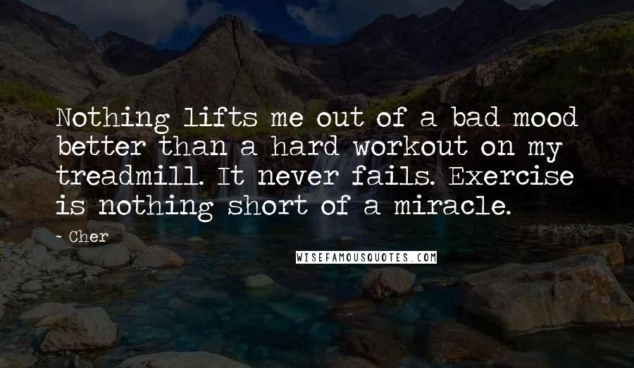 Cher Quotes: Nothing lifts me out of a bad mood better than a hard workout on my treadmill. It never fails. Exercise is nothing short of a miracle.