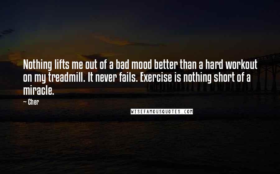 Cher Quotes: Nothing lifts me out of a bad mood better than a hard workout on my treadmill. It never fails. Exercise is nothing short of a miracle.