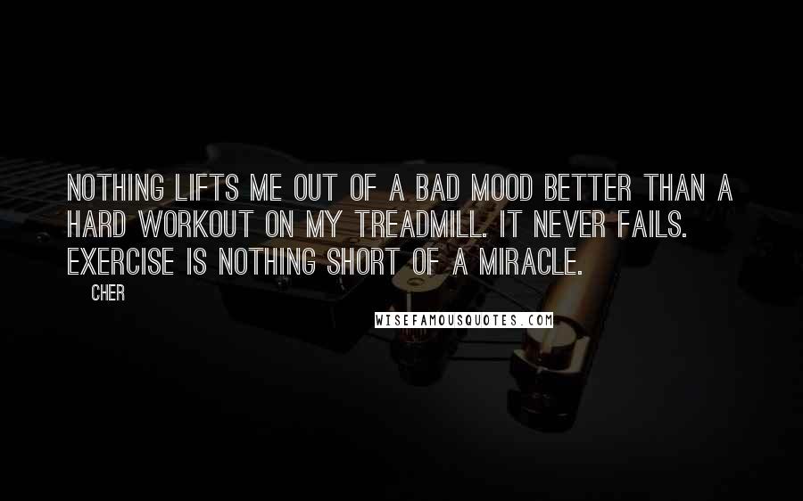 Cher Quotes: Nothing lifts me out of a bad mood better than a hard workout on my treadmill. It never fails. Exercise is nothing short of a miracle.
