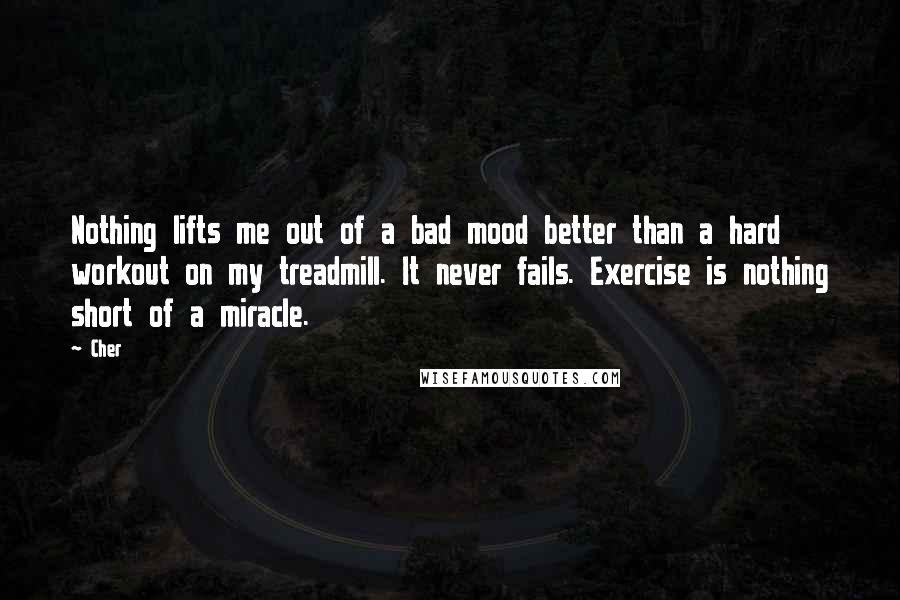 Cher Quotes: Nothing lifts me out of a bad mood better than a hard workout on my treadmill. It never fails. Exercise is nothing short of a miracle.