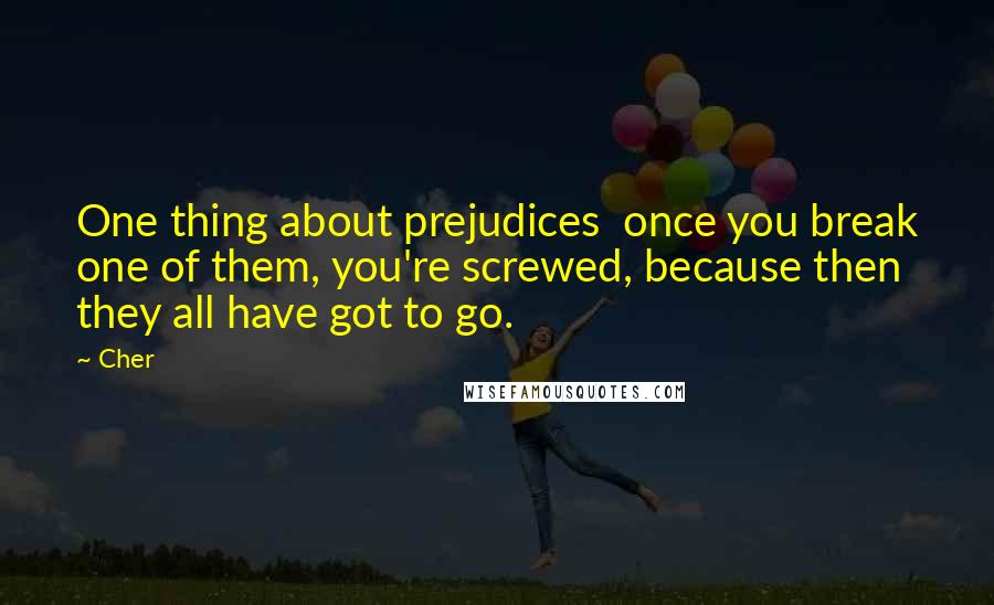 Cher Quotes: One thing about prejudices  once you break one of them, you're screwed, because then they all have got to go.