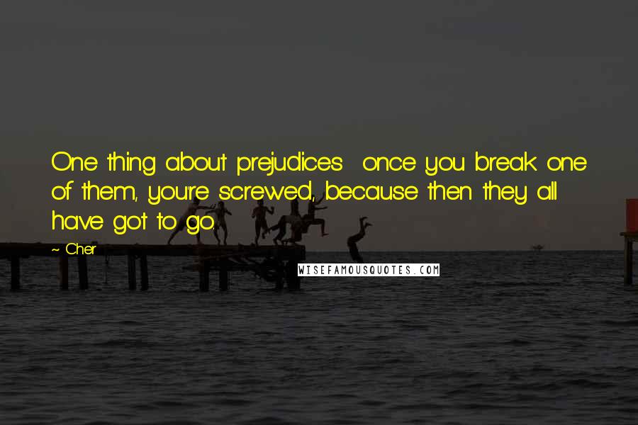 Cher Quotes: One thing about prejudices once you break one of them, you're screwed, because then they all have got to go.