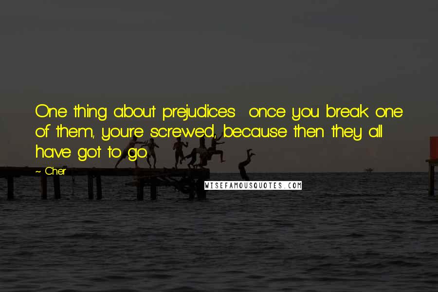 Cher Quotes: One thing about prejudices  once you break one of them, you're screwed, because then they all have got to go.