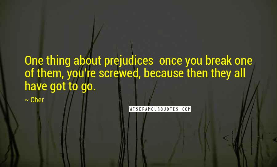 Cher Quotes: One thing about prejudices  once you break one of them, you're screwed, because then they all have got to go.