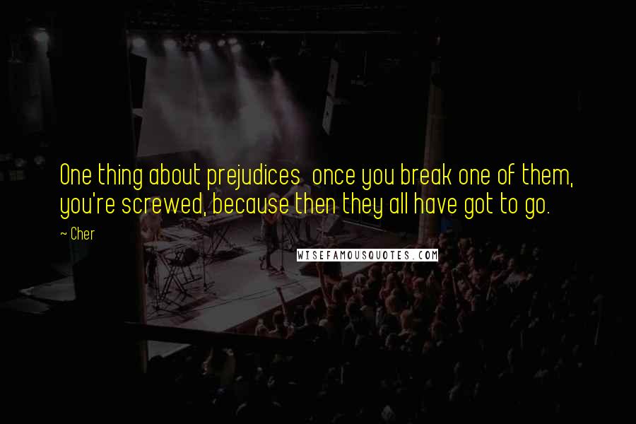 Cher Quotes: One thing about prejudices  once you break one of them, you're screwed, because then they all have got to go.