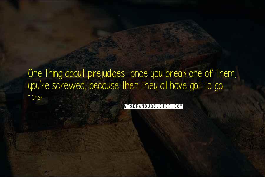 Cher Quotes: One thing about prejudices  once you break one of them, you're screwed, because then they all have got to go.