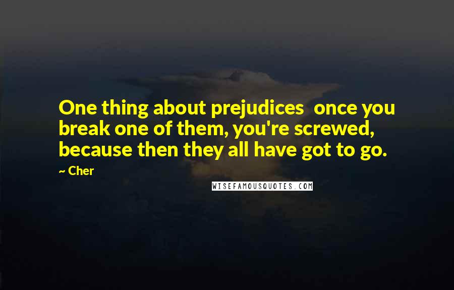 Cher Quotes: One thing about prejudices  once you break one of them, you're screwed, because then they all have got to go.