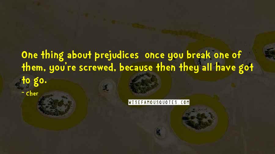 Cher Quotes: One thing about prejudices  once you break one of them, you're screwed, because then they all have got to go.