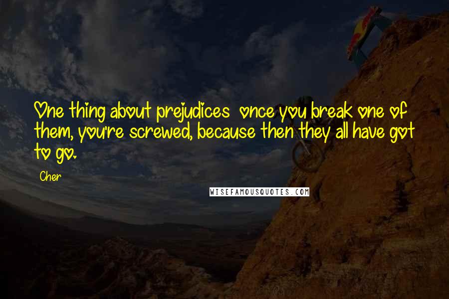 Cher Quotes: One thing about prejudices  once you break one of them, you're screwed, because then they all have got to go.