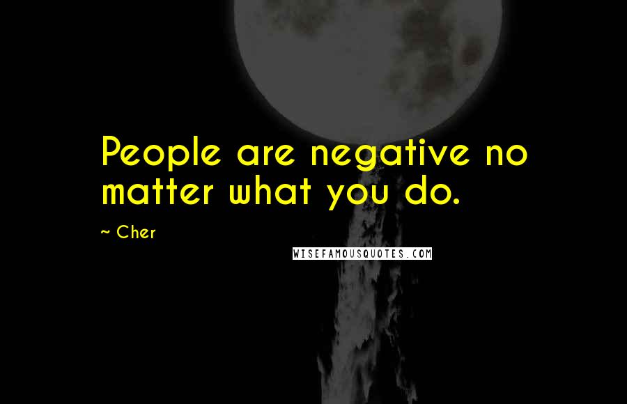 Cher Quotes: People are negative no matter what you do.